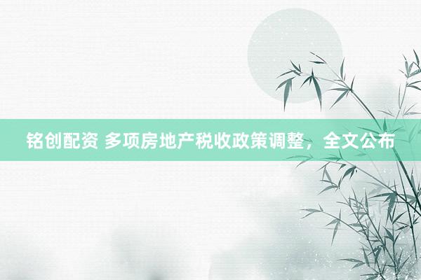 铭创配资 多项房地产税收政策调整，全文公布