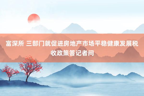 富深所 三部门就促进房地产市场平稳健康发展税收政策答记者问