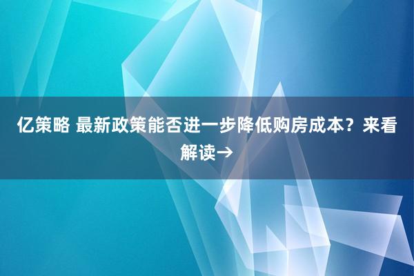 亿策略 最新政策能否进一步降低购房成本？来看解读→