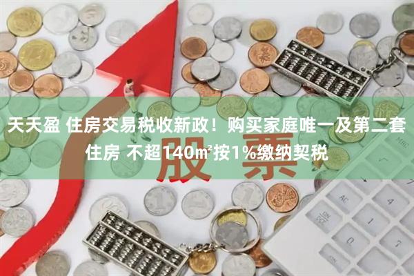 天天盈 住房交易税收新政！购买家庭唯一及第二套住房 不超140㎡按1%缴纳契税