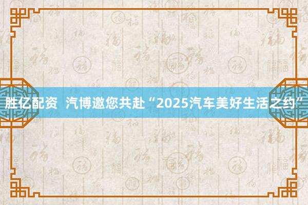 胜亿配资  汽博邀您共赴“2025汽车美好生活之约”