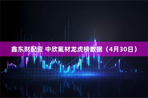 鑫东财配资 中欣氟材龙虎榜数据（4月30日）