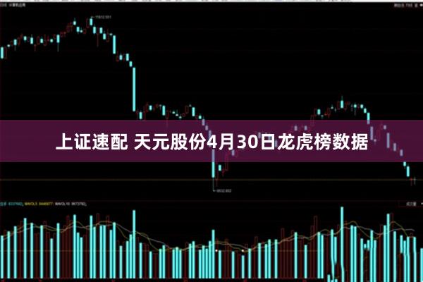 上证速配 天元股份4月30日龙虎榜数据