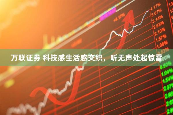 万联证券 科技感生活感交织，听无声处起惊雷