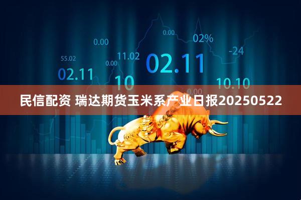 民信配资 瑞达期货玉米系产业日报20250522