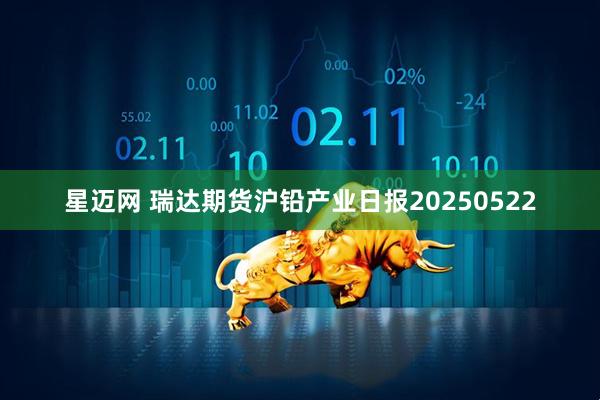 星迈网 瑞达期货沪铅产业日报20250522