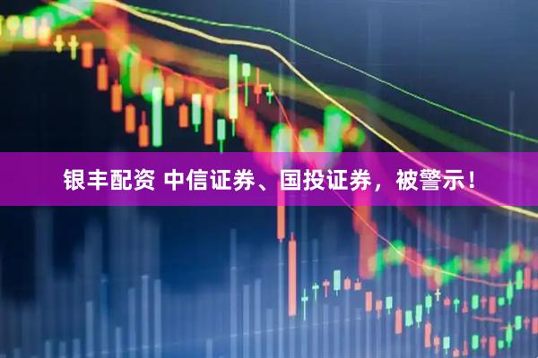 银丰配资 中信证券、国投证券，被警示！