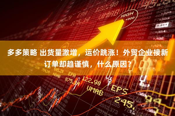 多多策略 出货量激增，运价跳涨！外贸企业接新订单却趋谨慎，什么原因？