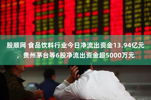 股顺网 食品饮料行业今日净流出资金13.94亿元，贵州茅台等6股净流出资金超5000万元