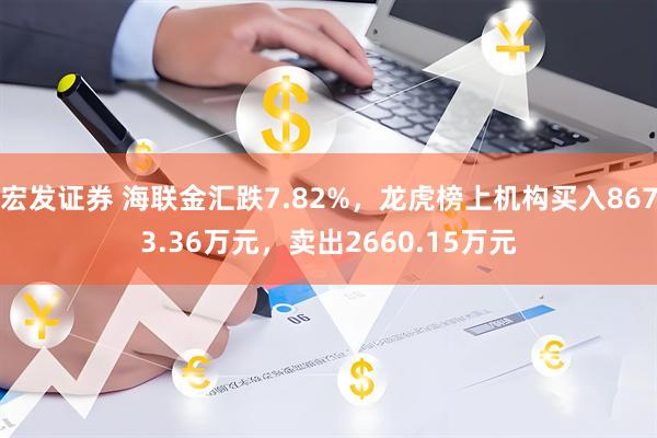 宏发证券 海联金汇跌7.82%，龙虎榜上机构买入8673.36万元，卖出2660.15万元
