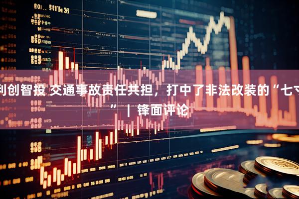 利创智投 交通事故责任共担，打中了非法改装的“七寸”  |  锋面评论