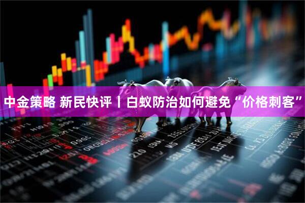 中金策略 新民快评丨白蚁防治如何避免“价格刺客”