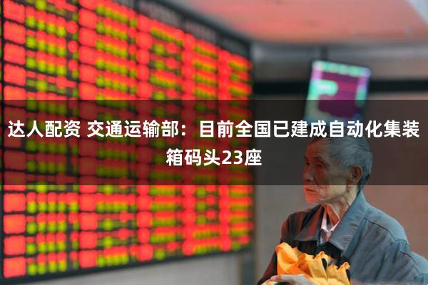 达人配资 交通运输部：目前全国已建成自动化集装箱码头23座