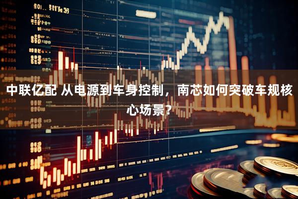 中联亿配 从电源到车身控制，南芯如何突破车规核心场景？