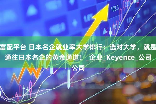 富配平台 日本名企就业率大学排行：选对大学，就是通往日本名企的黄金通道！_企业_Keyence_公司