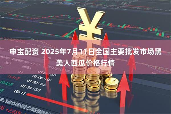 申宝配资 2025年7月11日全国主要批发市场黑美人西瓜价格行情