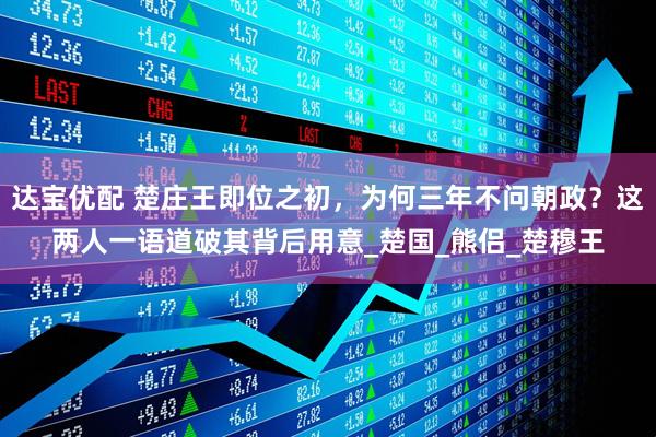 达宝优配 楚庄王即位之初，为何三年不问朝政？这两人一语道破其背后用意_楚国_熊侣_楚穆王