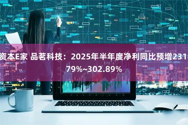 资本E家 品茗科技：2025年半年度净利同比预增231.79%~302.89%