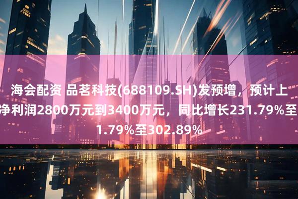 海会配资 品茗科技(688109.SH)发预增，预计上半年归母净利润2800万元到3400万元，同比增长231.79%至302.89%