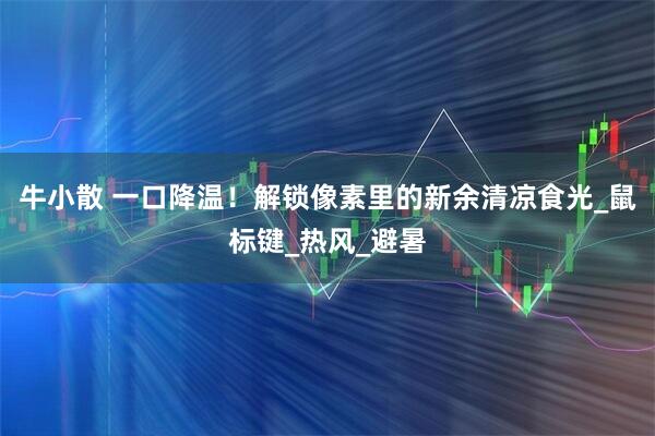 牛小散 一口降温！解锁像素里的新余清凉食光_鼠标键_热风_避暑