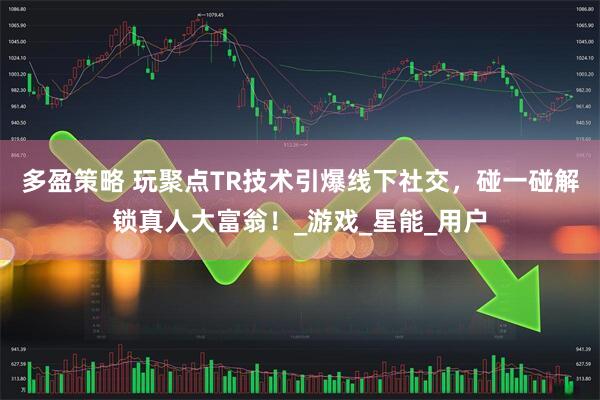 多盈策略 玩聚点TR技术引爆线下社交，碰一碰解锁真人大富翁！_游戏_星能_用户