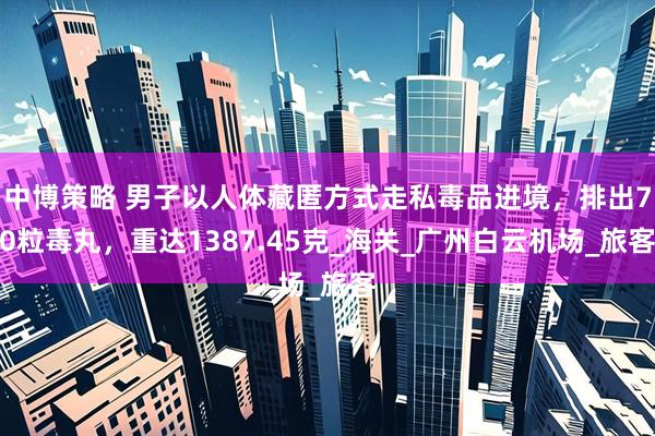 中博策略 男子以人体藏匿方式走私毒品进境，排出70粒毒丸，重达1387.45克_海关_广州白云机场_旅客