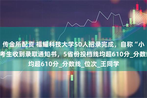 传金所配资 福耀科技大学50人招录完成，自称“小白鼠”的636分考生收到录取通知书，5省份投档线均超610分_分数线_位次_王同学