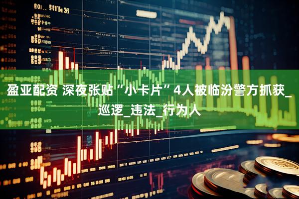 盈亚配资 深夜张贴“小卡片”4人被临汾警方抓获_巡逻_违法_行为人
