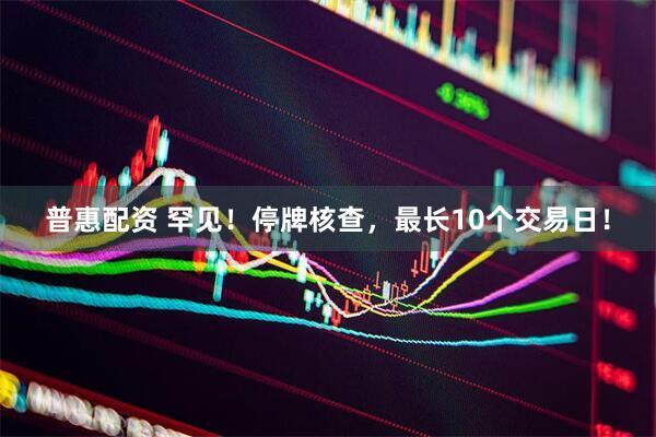 普惠配资 罕见！停牌核查，最长10个交易日！
