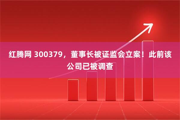 红腾网 300379，董事长被证监会立案！此前该公司已被调查
