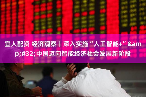 宜人配资 经济观察｜深入实施“人工智能+”&#32;中国迈向智能经济社会发展新阶段