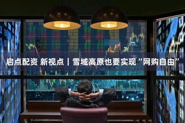 启点配资 新视点｜雪域高原也要实现“网购自由”