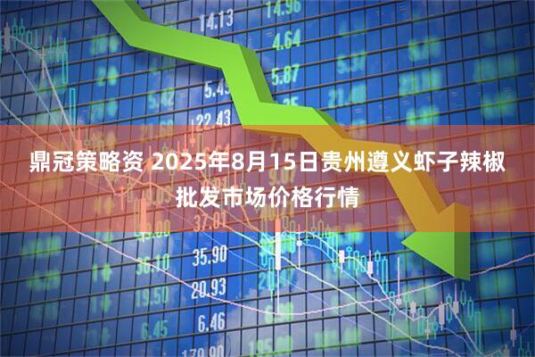 鼎冠策略资 2025年8月15日贵州遵义虾子辣椒批发市场价格行情
