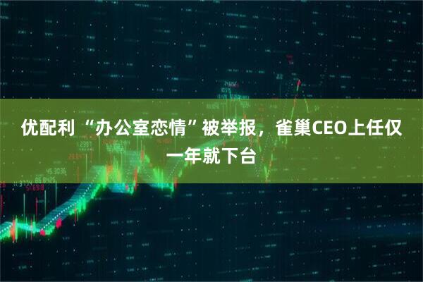 优配利 “办公室恋情”被举报，雀巢CEO上任仅一年就下台