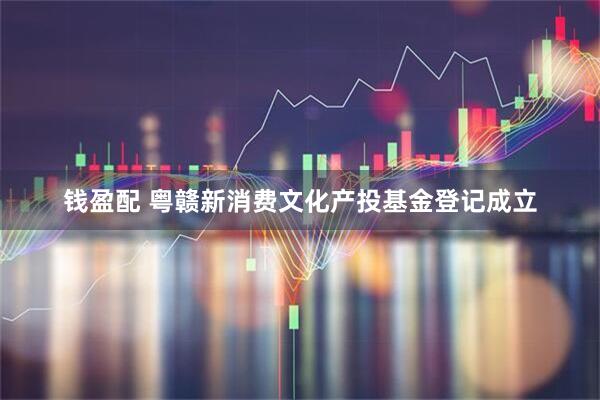 钱盈配 粤赣新消费文化产投基金登记成立