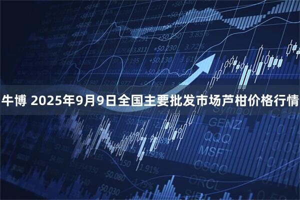 牛博 2025年9月9日全国主要批发市场芦柑价格行情