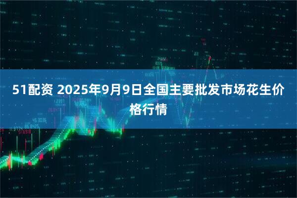 51配资 2025年9月9日全国主要批发市场花生价格行情
