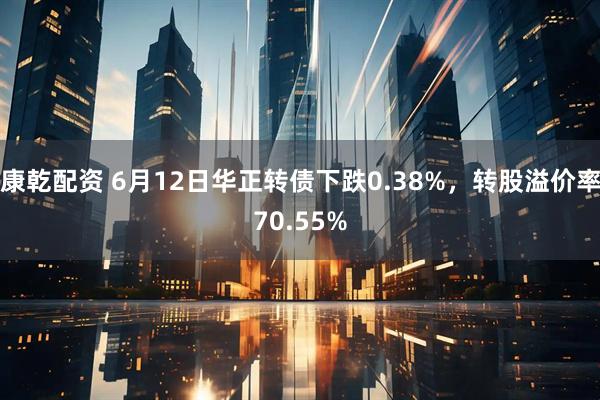 康乾配资 6月12日华正转债下跌0.38%，转股溢价率70.55%