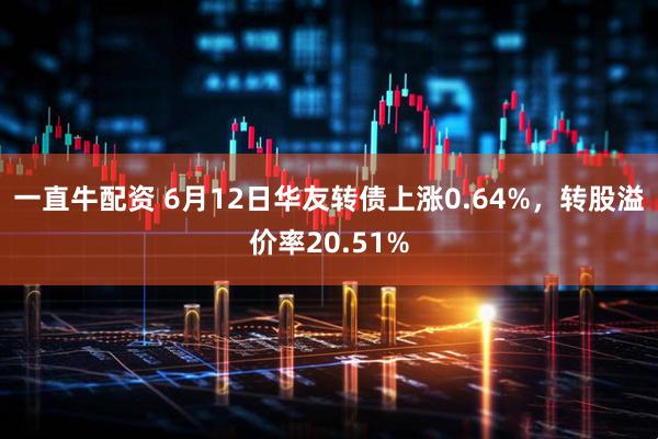 一直牛配资 6月12日华友转债上涨0.64%，转股溢价率20.51%