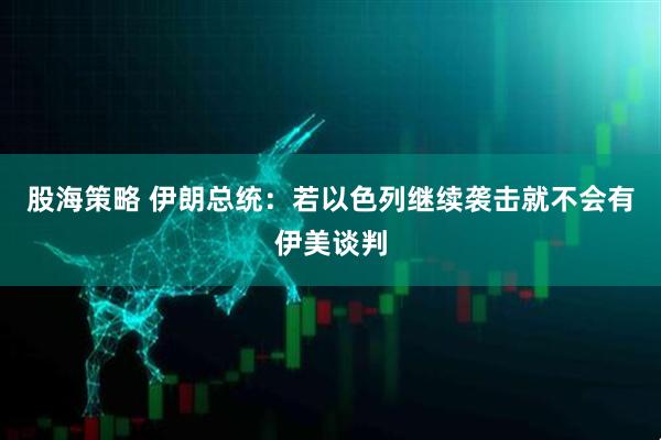 股海策略 伊朗总统：若以色列继续袭击就不会有伊美谈判