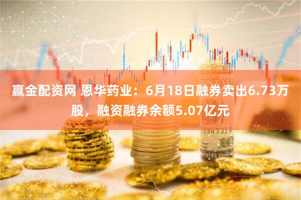 赢金配资网 恩华药业：6月18日融券卖出6.73万股，融资融券余额5.07亿元