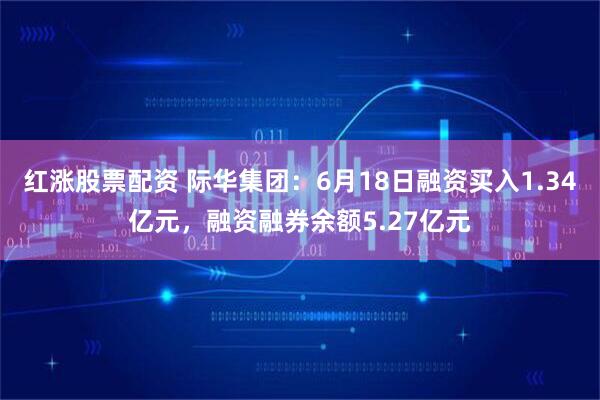 红涨股票配资 际华集团：6月18日融资买入1.34亿元，融资融券余额5.27亿元
