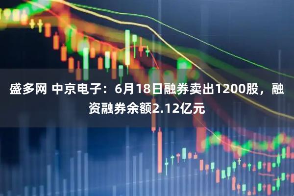 盛多网 中京电子：6月18日融券卖出1200股，融资融券余额2.12亿元
