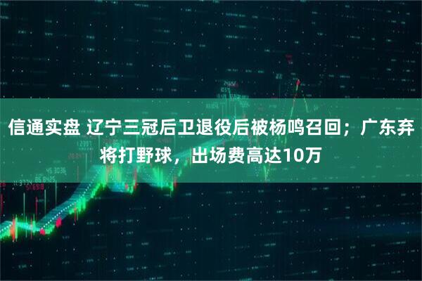 信通实盘 辽宁三冠后卫退役后被杨鸣召回；广东弃将打野球，出场费高达10万